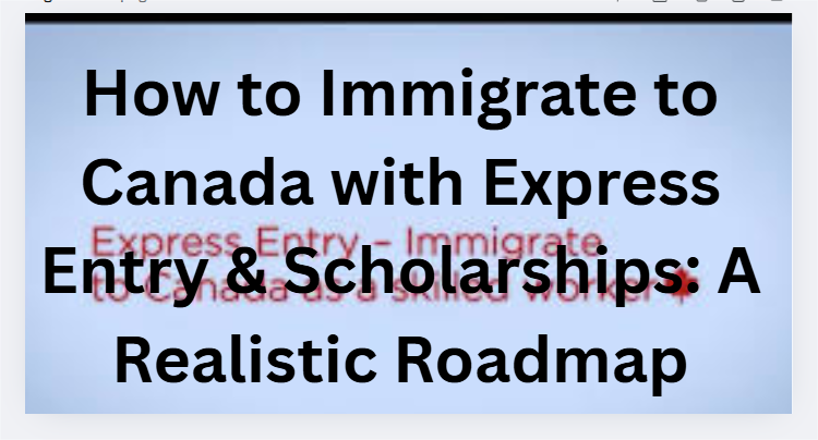 How to Immigrate to Canada with Express Entry & Scholarships: A Realistic Roadmap